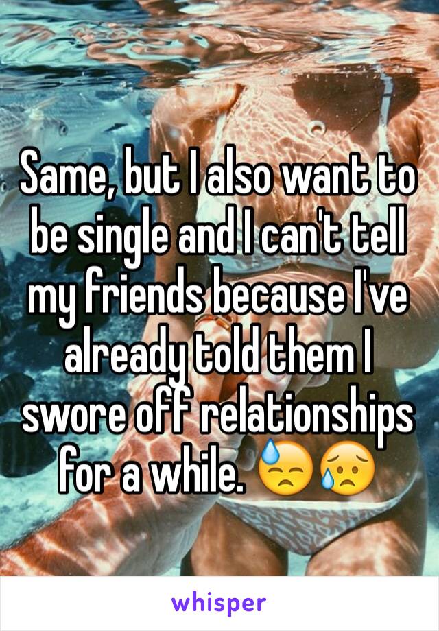 Same, but I also want to be single and I can't tell my friends because I've already told them I swore off relationships for a while. 😓😥