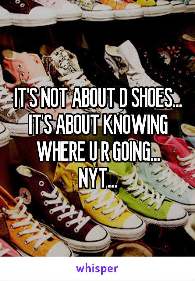 IT'S NOT ABOUT D SHOES...
IT'S ABOUT KNOWING WHERE U R GOING...
NYT...