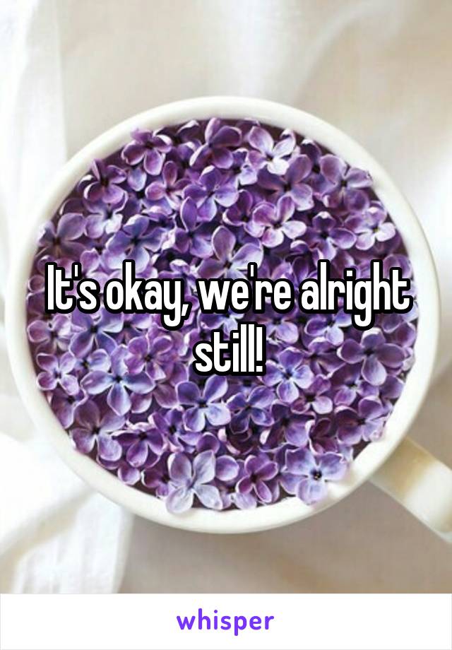 It's okay, we're alright still!