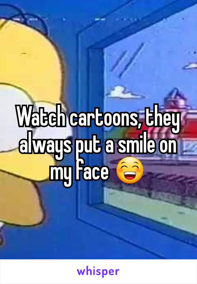 Watch cartoons, they always put a smile on my face 😁