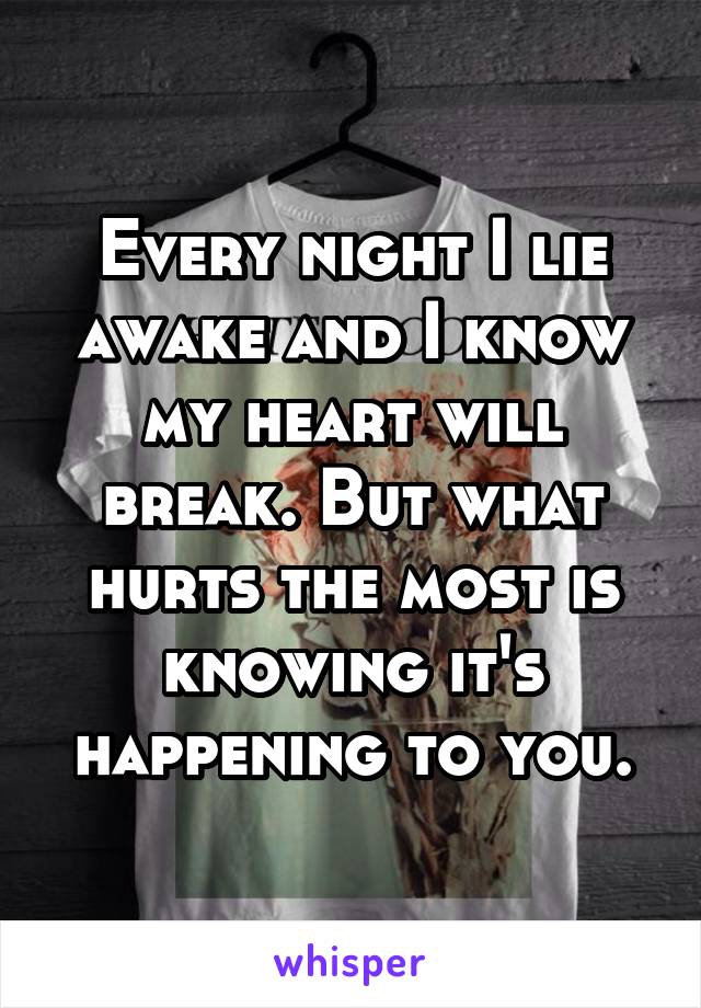 Every night I lie awake and I know my heart will break. But what hurts the most is knowing it's happening to you.