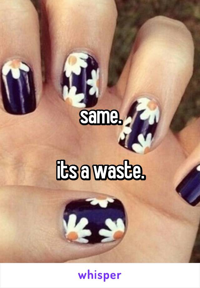 same.

its a waste.