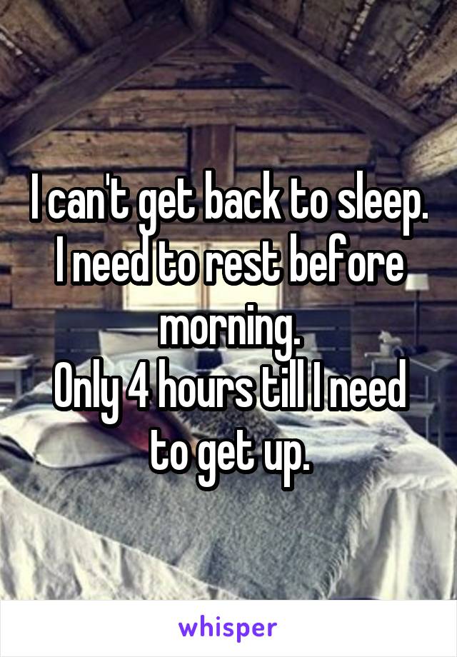 I can't get back to sleep.
I need to rest before morning.
Only 4 hours till I need to get up.