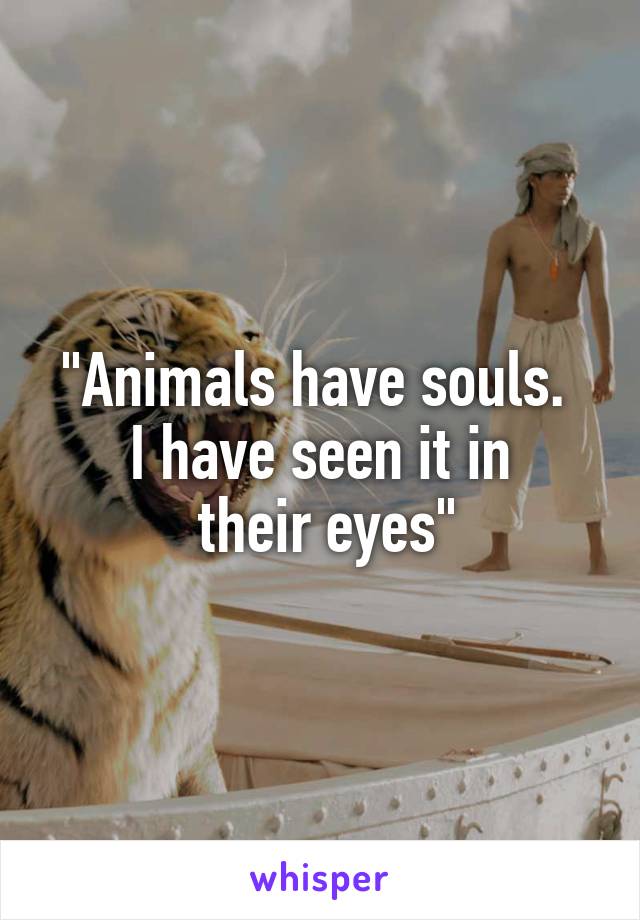 "Animals have souls. 
I have seen it in
 their eyes"