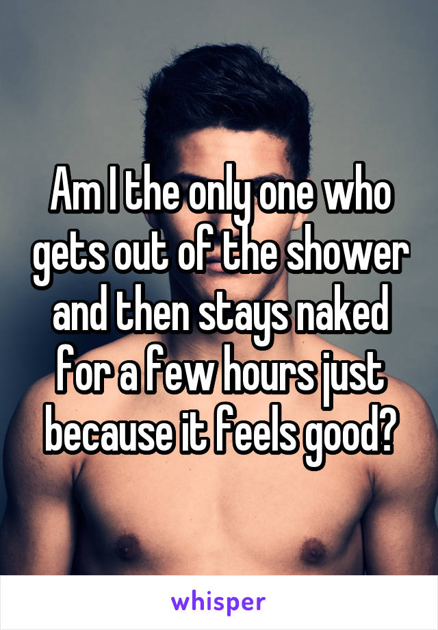 Am I the only one who gets out of the shower and then stays naked for a few hours just because it feels good?