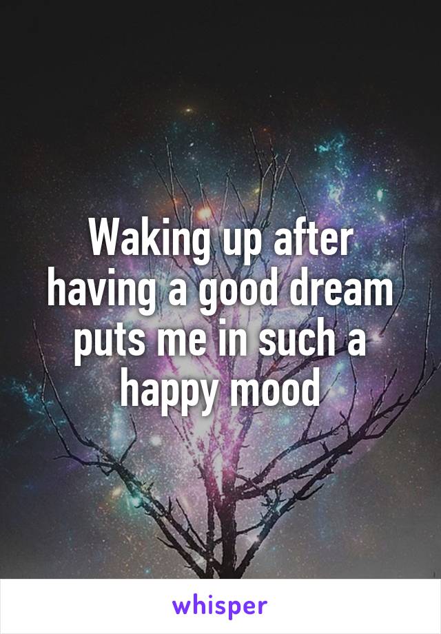 Waking up after having a good dream puts me in such a happy mood