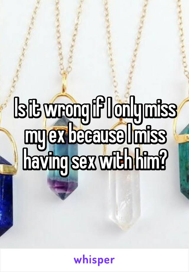 Is it wrong if I only miss my ex because I miss having sex with him?