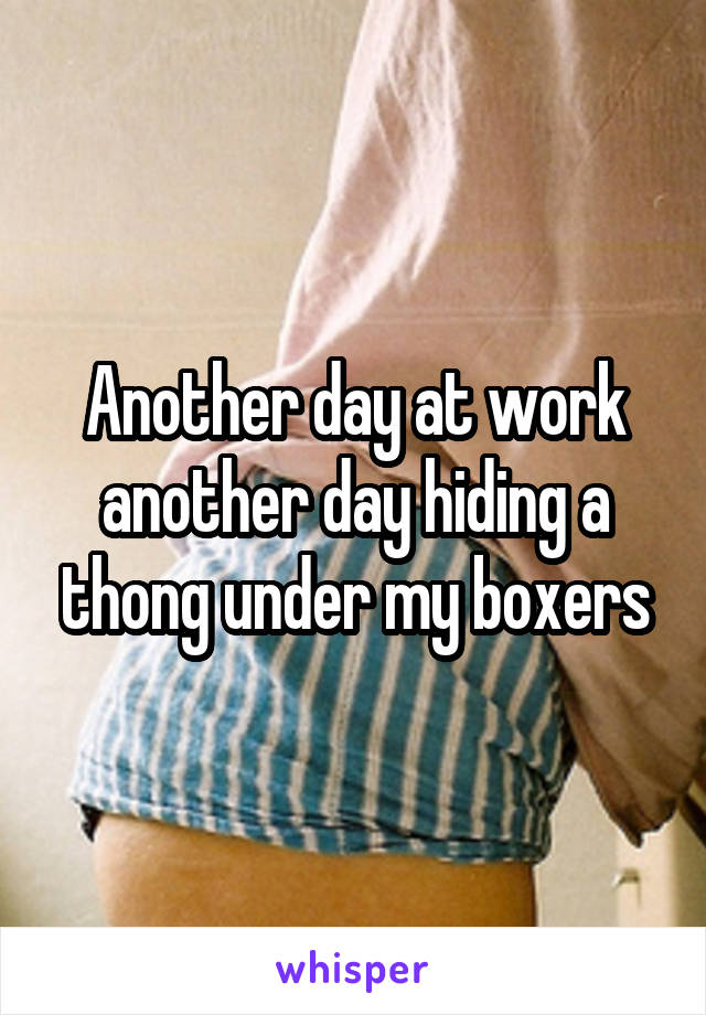 Another day at work another day hiding a thong under my boxers