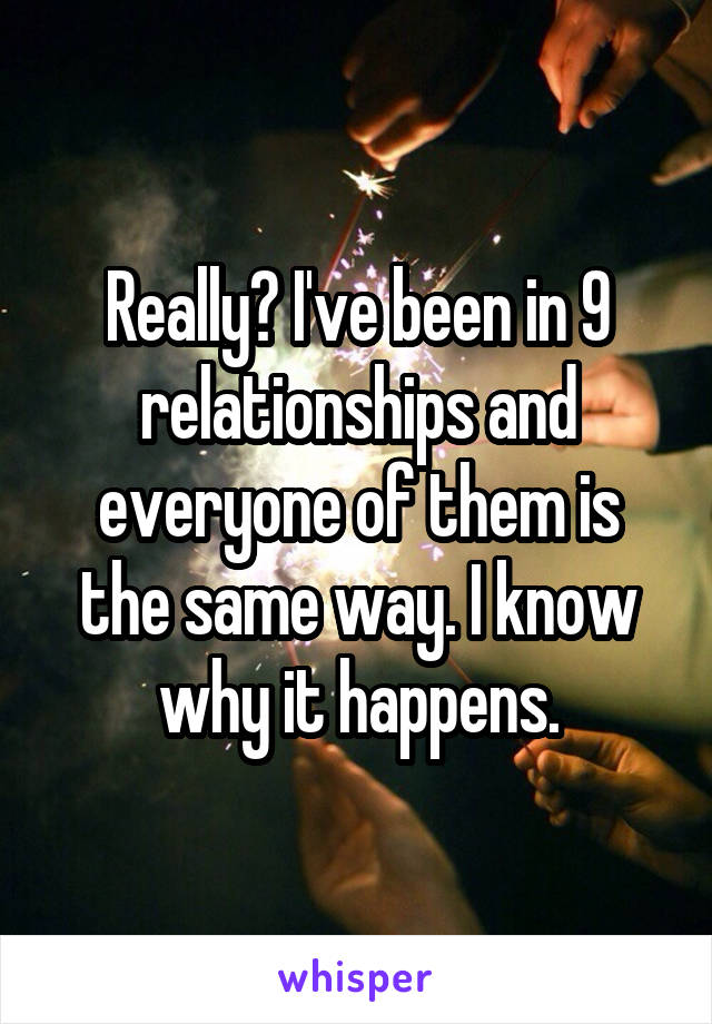 Really? I've been in 9 relationships and everyone of them is the same way. I know why it happens.