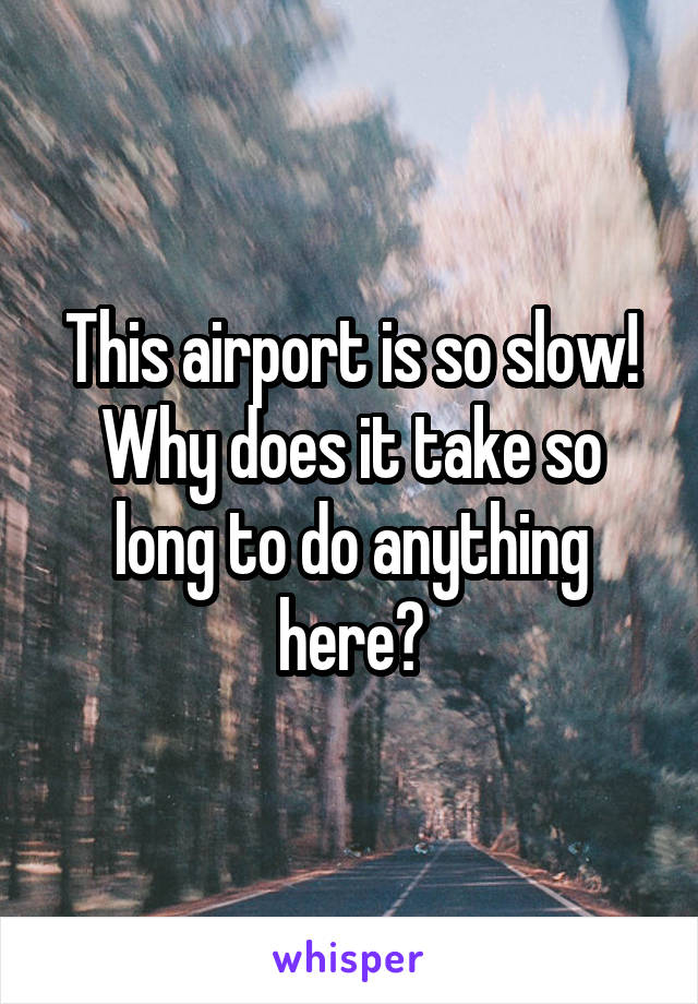 This airport is so slow! Why does it take so long to do anything here?