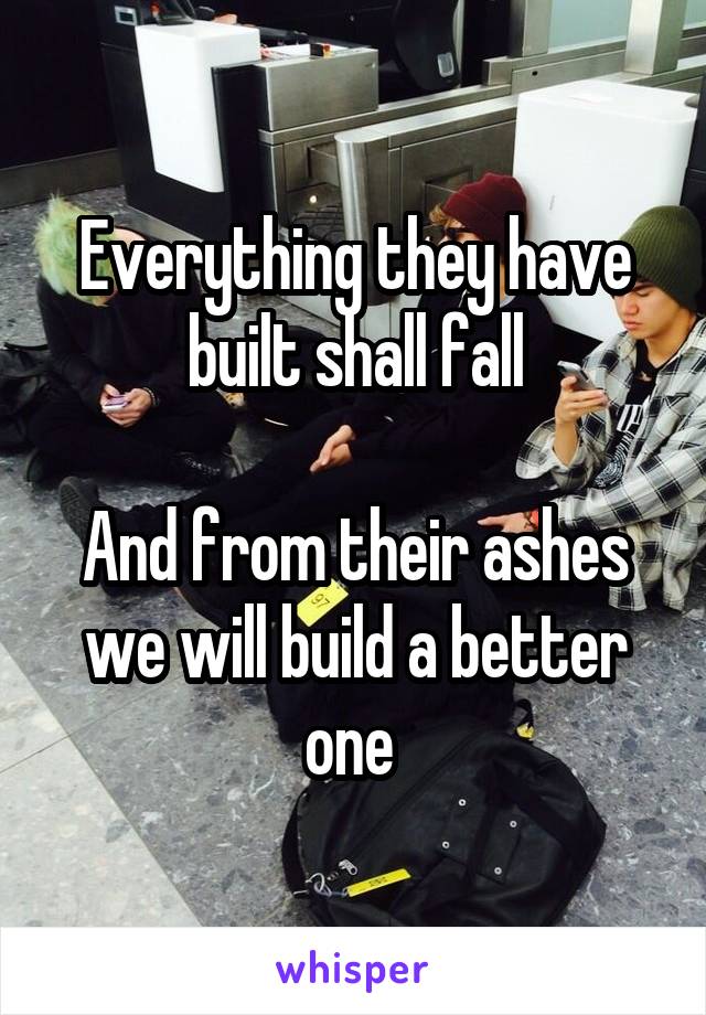 Everything they have built shall fall

And from their ashes we will build a better one 