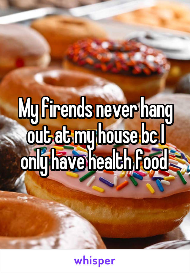 My firends never hang out at my house bc I only have health food 