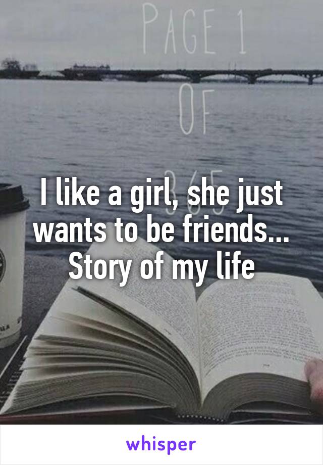 I like a girl, she just wants to be friends... Story of my life