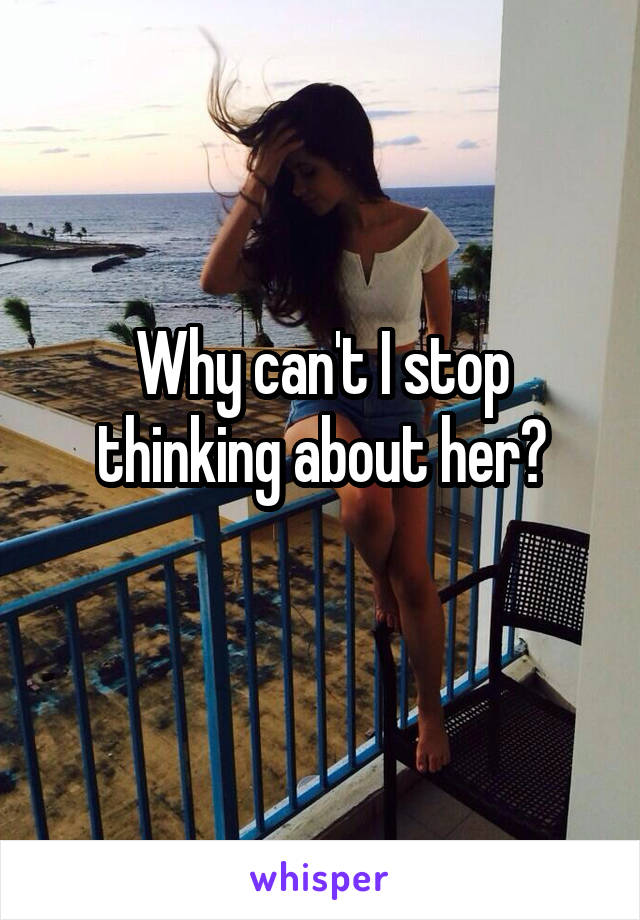 Why can't I stop thinking about her?
