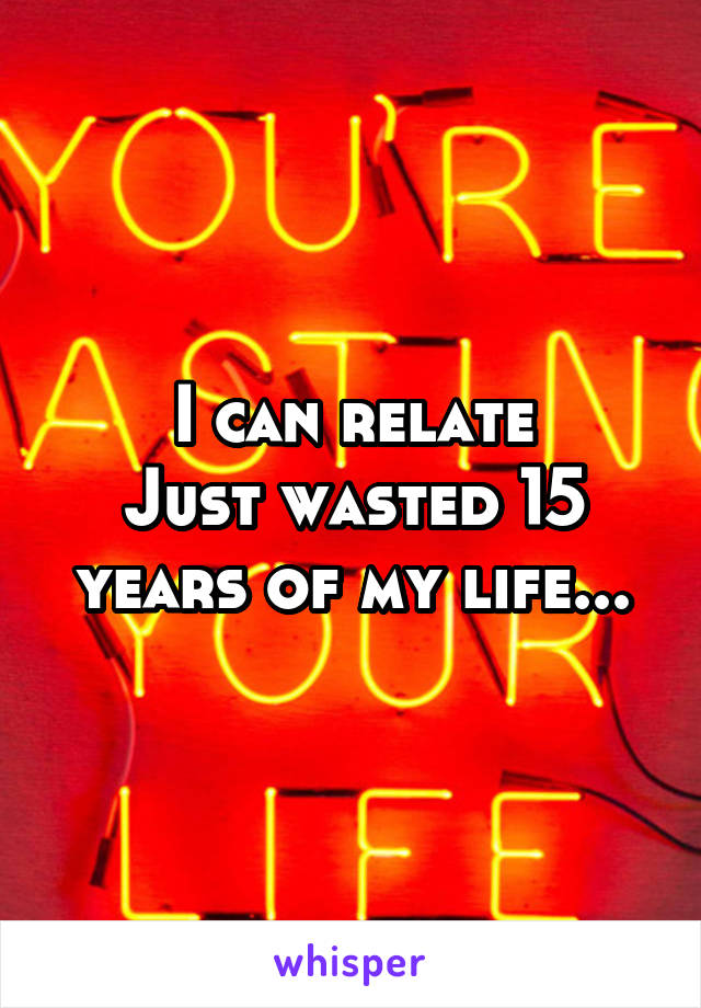 I can relate
Just wasted 15 years of my life...