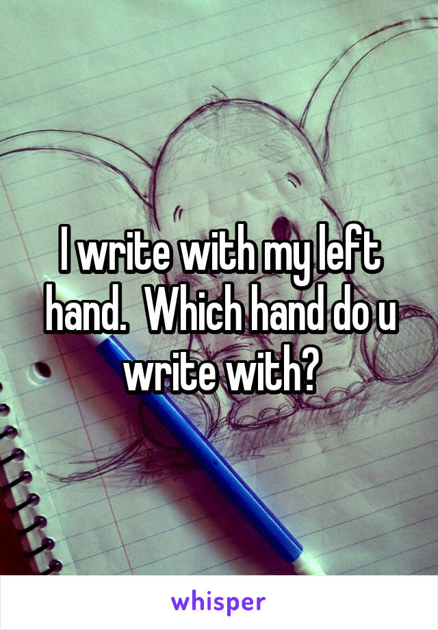 I write with my left hand.  Which hand do u write with?