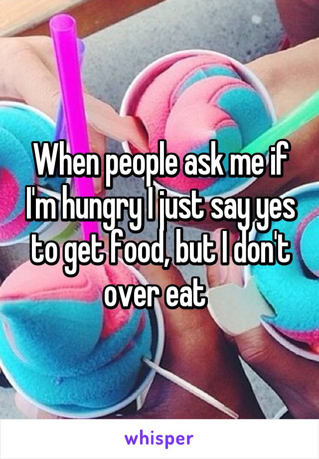 When people ask me if I'm hungry I just say yes to get food, but I don't over eat  