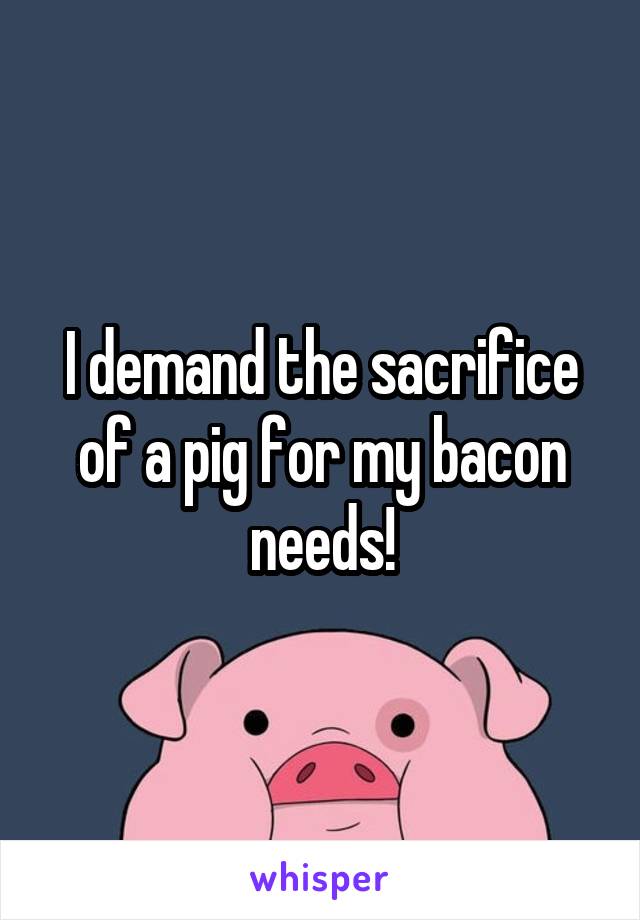 I demand the sacrifice of a pig for my bacon needs!