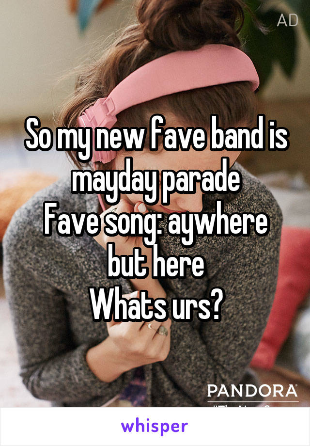 So my new fave band is mayday parade
Fave song: aywhere but here
Whats urs?