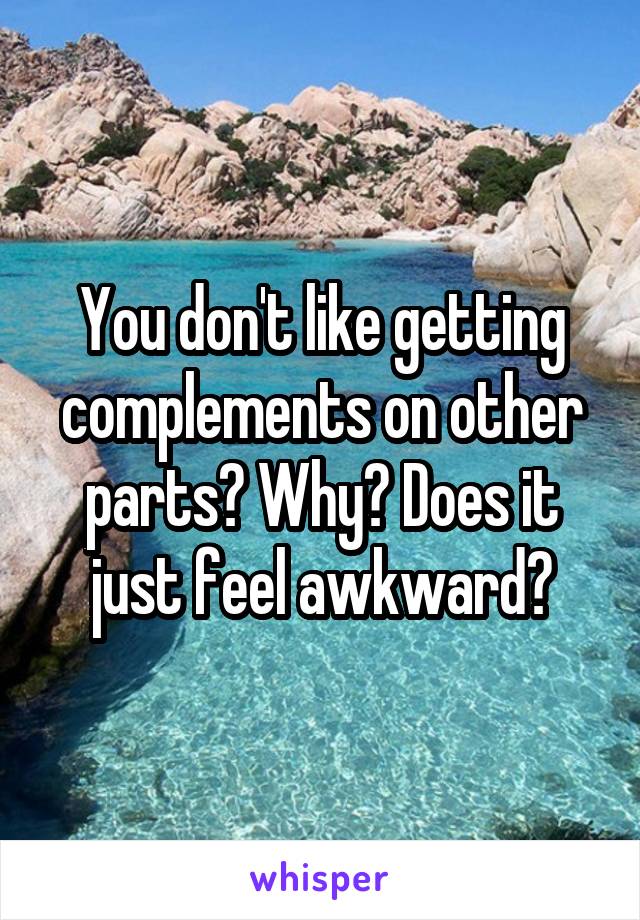 You don't like getting complements on other parts? Why? Does it just feel awkward?