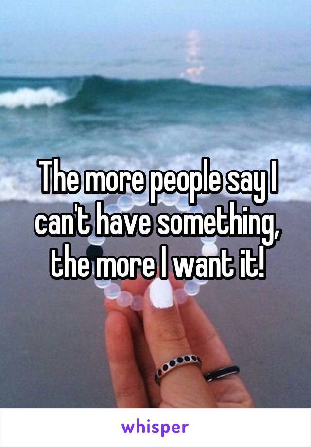 The more people say I can't have something, the more I want it!