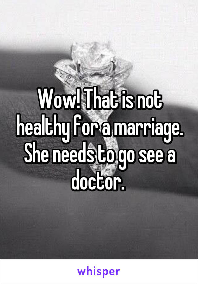 Wow! That is not healthy for a marriage. She needs to go see a doctor. 