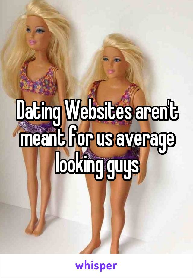 Dating Websites aren't meant for us average looking guys