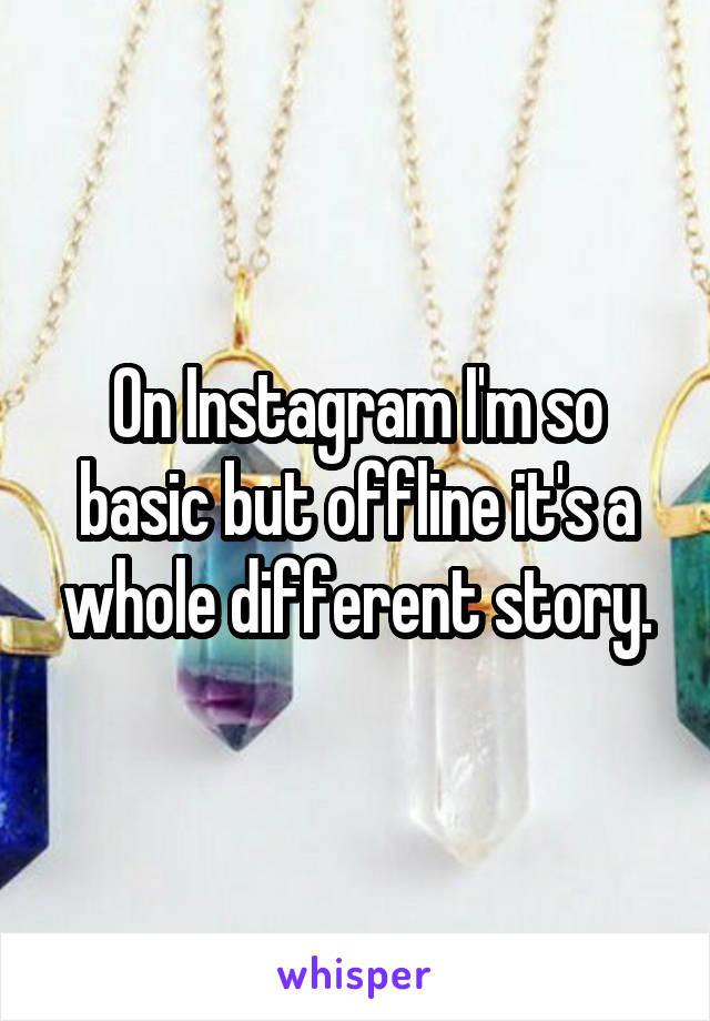 On Instagram I'm so basic but offline it's a whole different story.