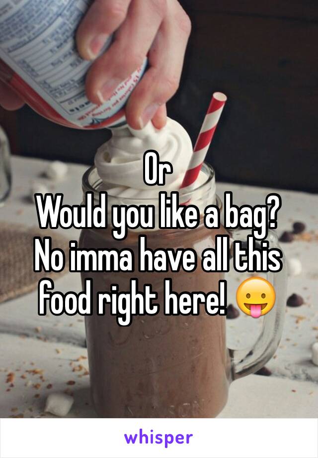 Or
Would you like a bag?
No imma have all this food right here! 😛