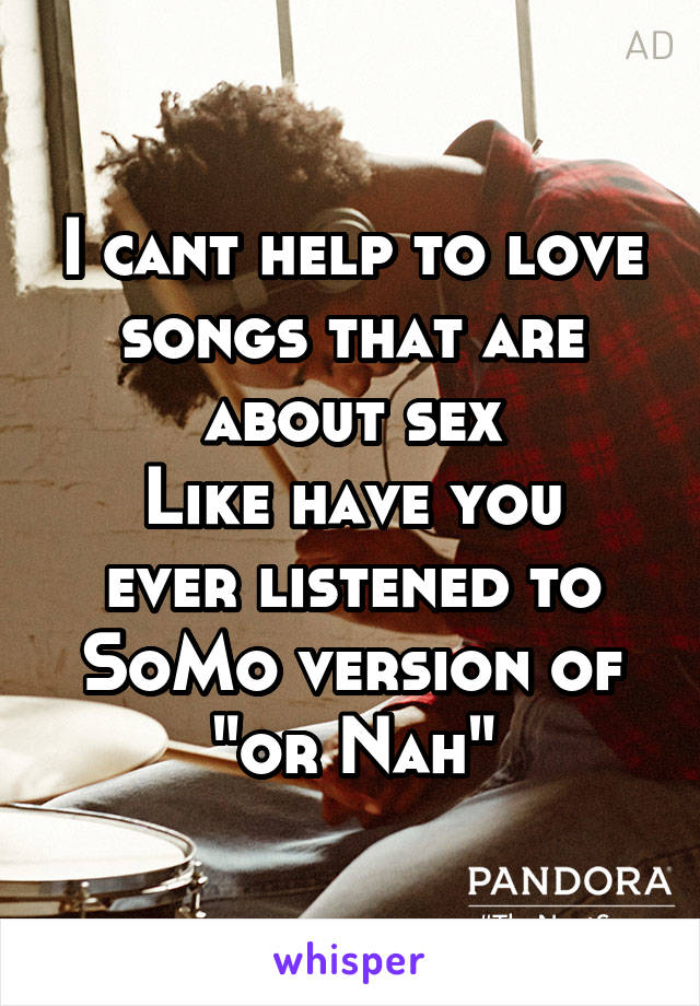 I cant help to love songs that are about sex
Like have you ever listened to SoMo version of "or Nah"