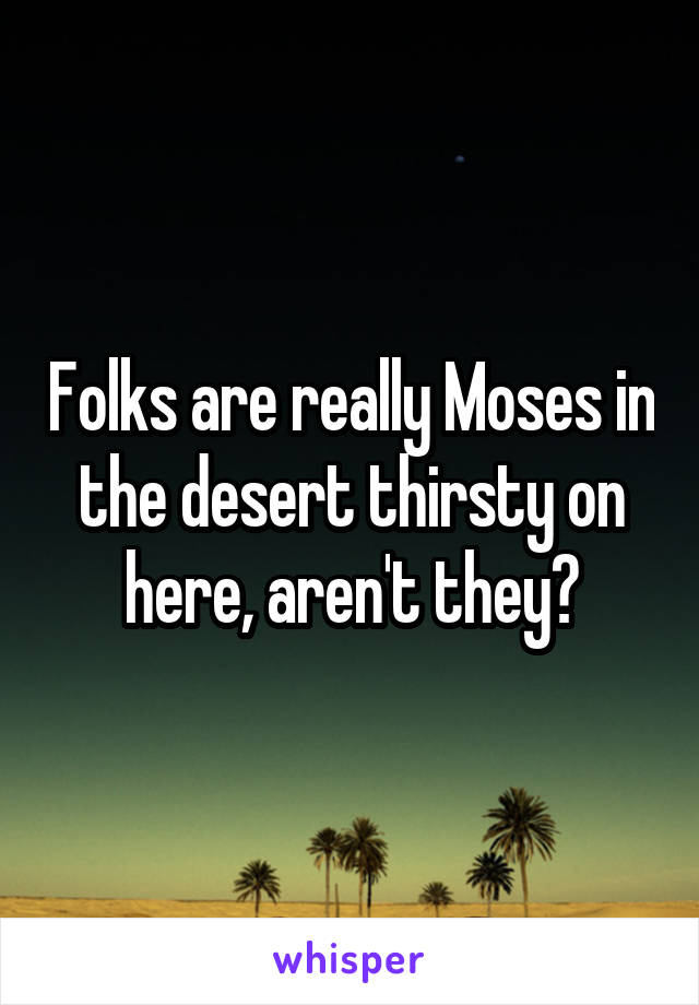 Folks are really Moses in the desert thirsty on here, aren't they?