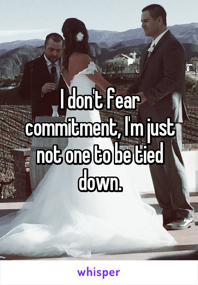 I don't fear commitment, I'm just not one to be tied down.