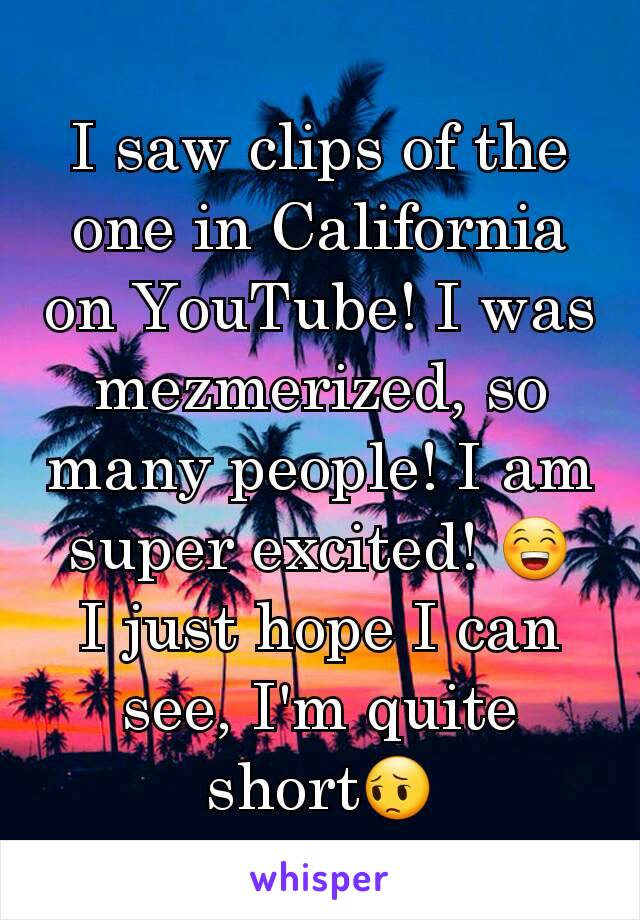 I saw clips of the one in California on YouTube! I was mezmerized, so many people! I am super excited! 😁
I just hope I can see, I'm quite short😔