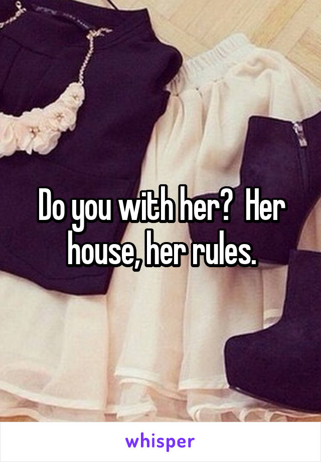 Do you with her?  Her house, her rules.