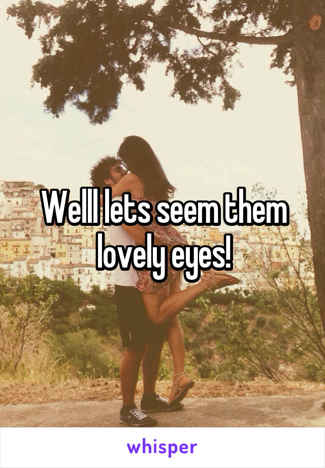 Welll lets seem them lovely eyes!