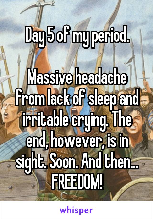 Day 5 of my period.

Massive headache from lack of sleep and irritable crying. The end, however, is in sight. Soon. And then...
FREEDOM!