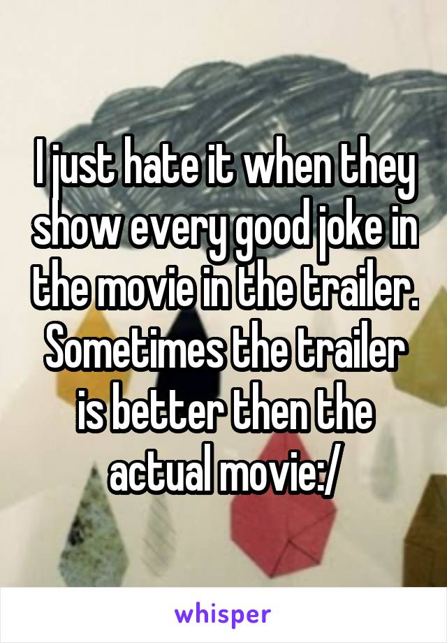 I just hate it when they show every good joke in the movie in the trailer. Sometimes the trailer is better then the actual movie:/