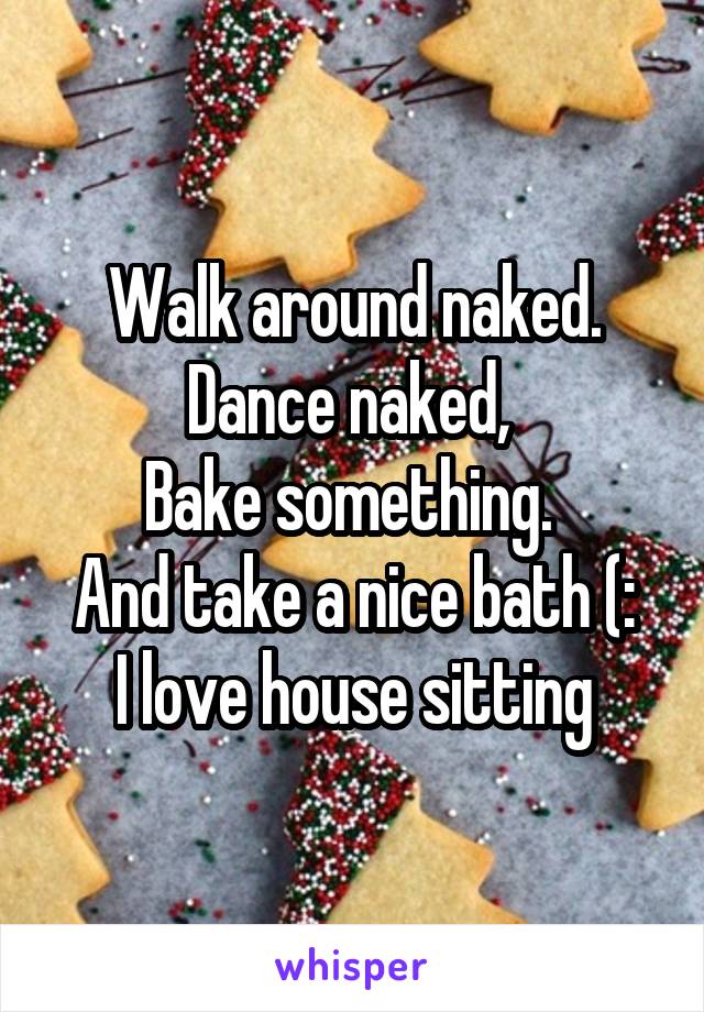 Walk around naked. Dance naked, 
Bake something. 
And take a nice bath (:
I love house sitting