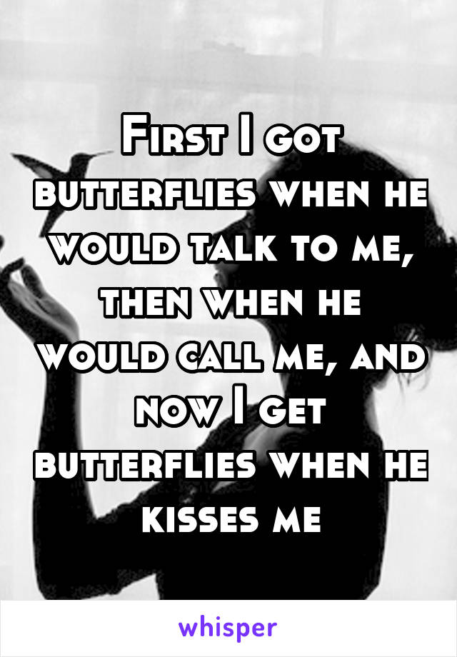 First I got butterflies when he would talk to me, then when he would call me, and now I get butterflies when he kisses me