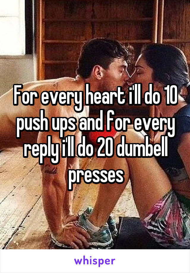 For every heart i'll do 10 push ups and for every reply i'll do 20 dumbell presses