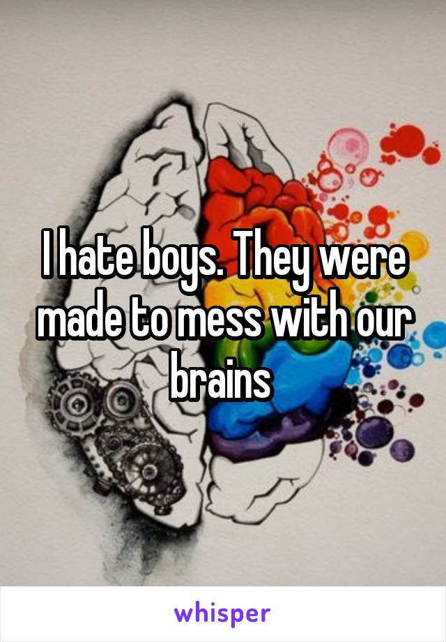 I hate boys. They were made to mess with our brains 