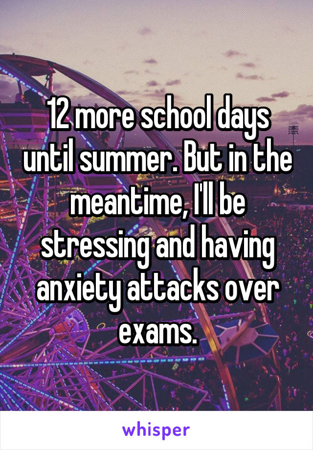 12 more school days until summer. But in the meantime, I'll be stressing and having anxiety attacks over exams.