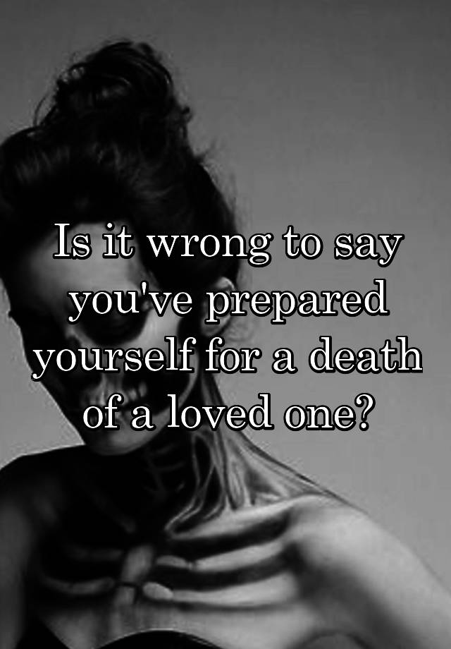 is-it-wrong-to-say-you-ve-prepared-yourself-for-a-death-of-a-loved-one