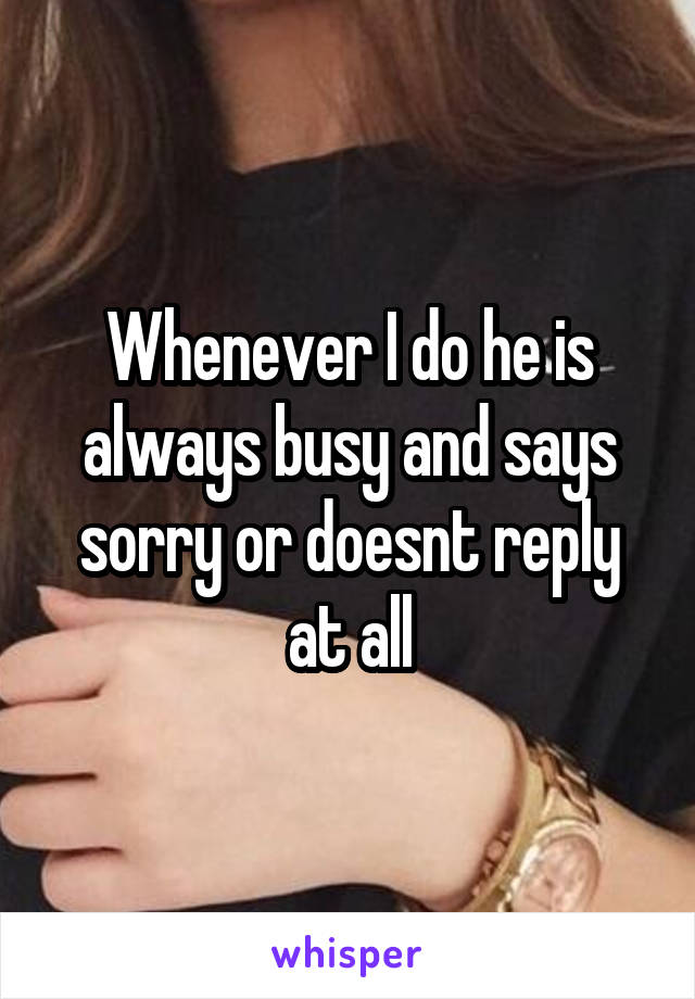 Whenever I do he is always busy and says sorry or doesnt reply at all