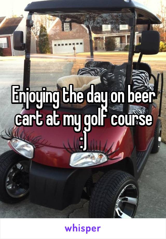 Enjoying the day on beer cart at my golf course :)