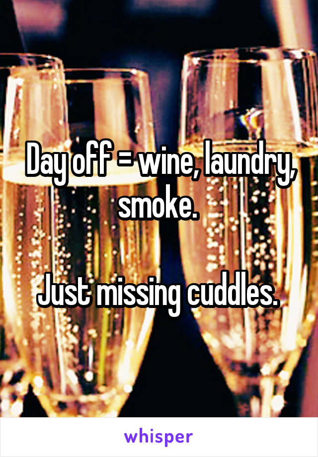 Day off = wine, laundry, smoke. 

Just missing cuddles. 