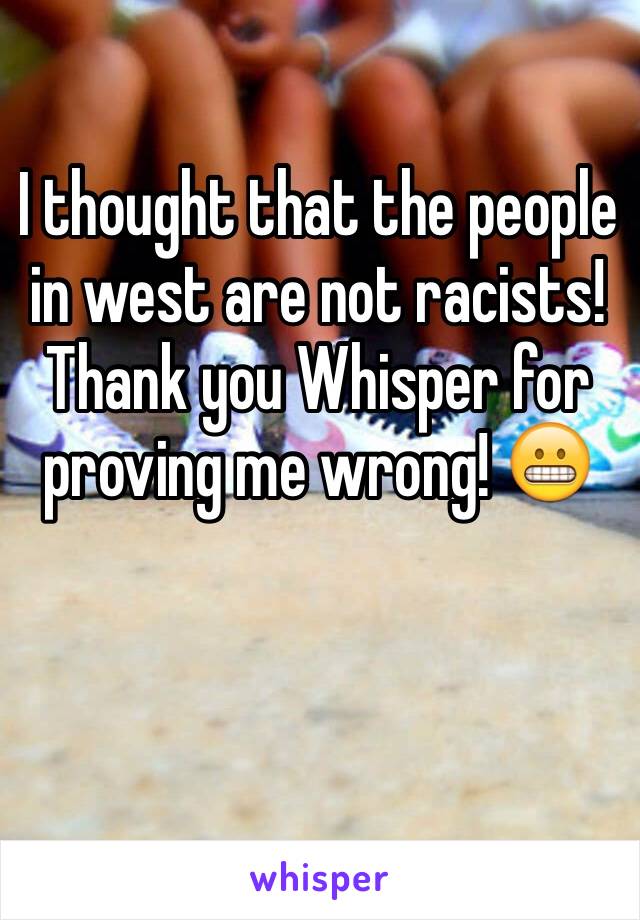 I thought that the people in west are not racists! 
Thank you Whisper for proving me wrong! 😬