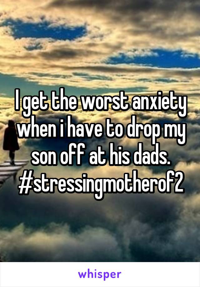 I get the worst anxiety when i have to drop my son off at his dads. #stressingmotherof2