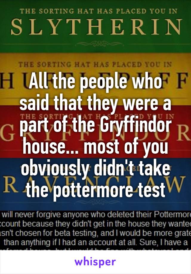 All the people who said that they were a part of the Gryffindor house... most of you obviously didn't take the pottermore test