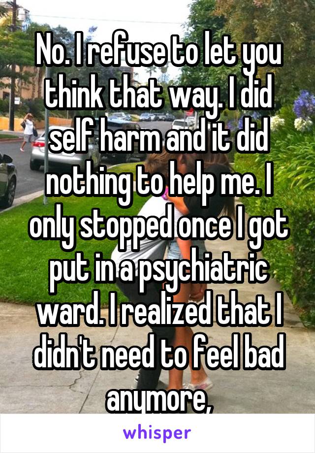 No. I refuse to let you think that way. I did self harm and it did nothing to help me. I only stopped once I got put in a psychiatric ward. I realized that I didn't need to feel bad anymore,